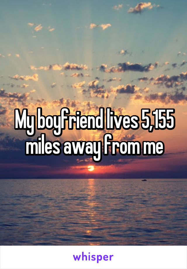 My boyfriend lives 5,155 miles away from me