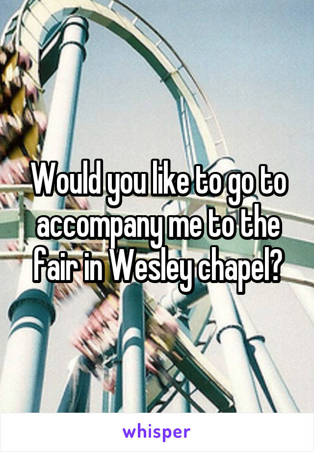 Would you like to go to accompany me to the fair in Wesley chapel?