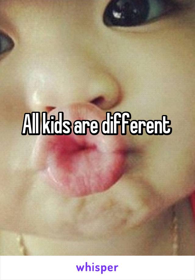 All kids are different 
