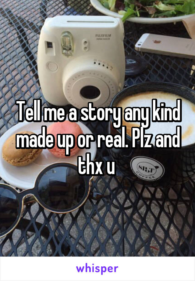 Tell me a story any kind made up or real. Plz and thx u 