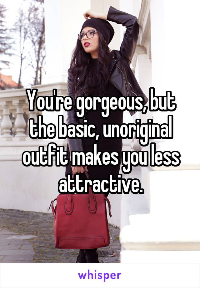 You're gorgeous, but the basic, unoriginal outfit makes you less attractive.