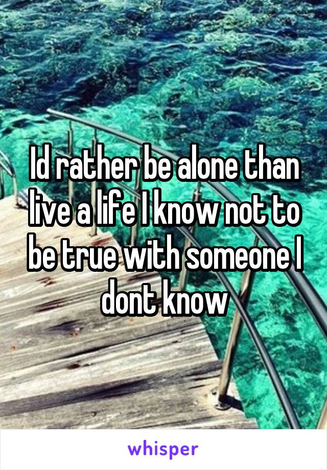 Id rather be alone than live a life I know not to be true with someone I dont know