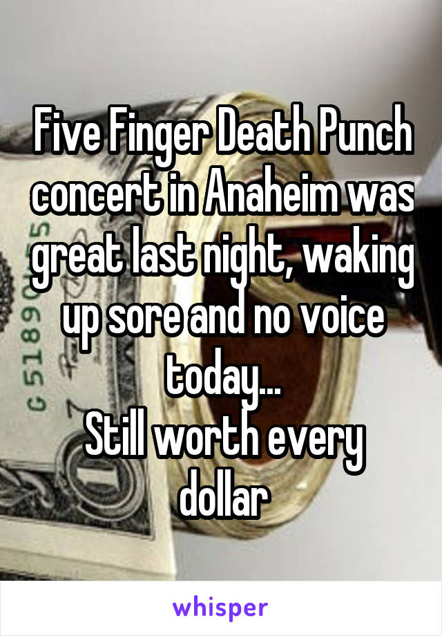 Five Finger Death Punch concert in Anaheim was great last night, waking up sore and no voice today...
Still worth every dollar
