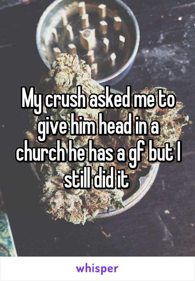My crush asked me to give him head in a church he has a gf but I still did it 