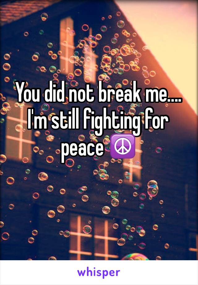 You did not break me.... I'm still fighting for peace ☮️