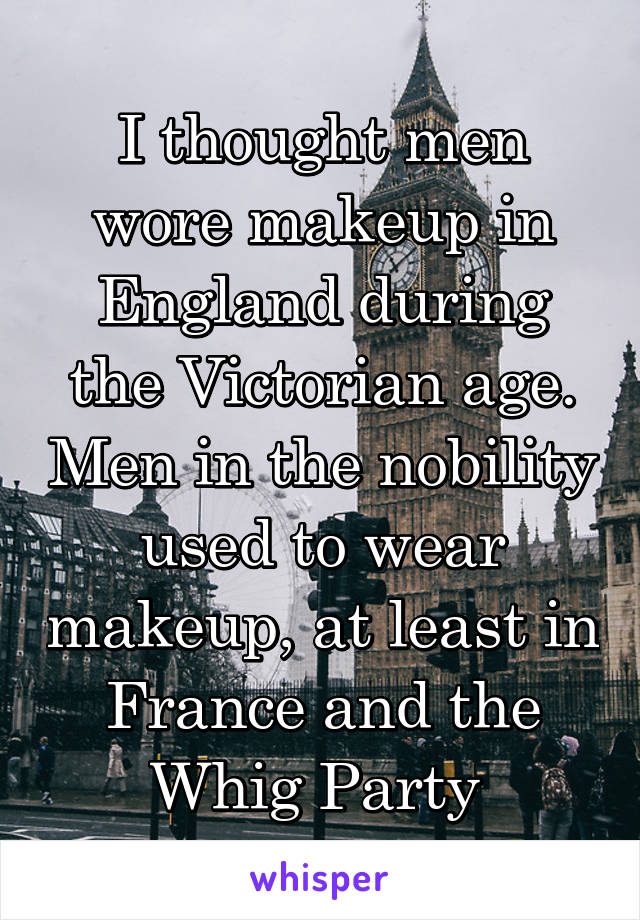 I thought men wore makeup in England during the Victorian age. Men in the nobility used to wear makeup, at least in France and the Whig Party 