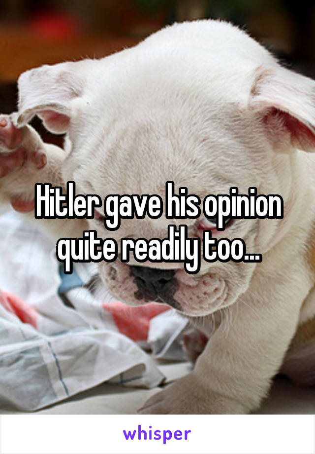 Hitler gave his opinion quite readily too...