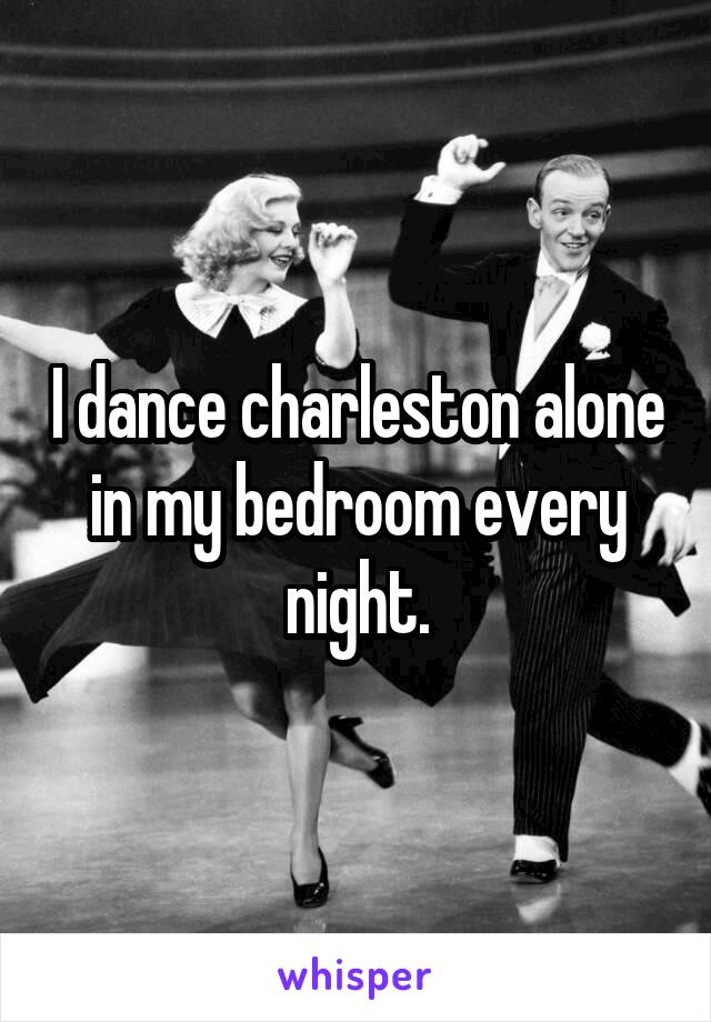 I dance charleston alone in my bedroom every night.
