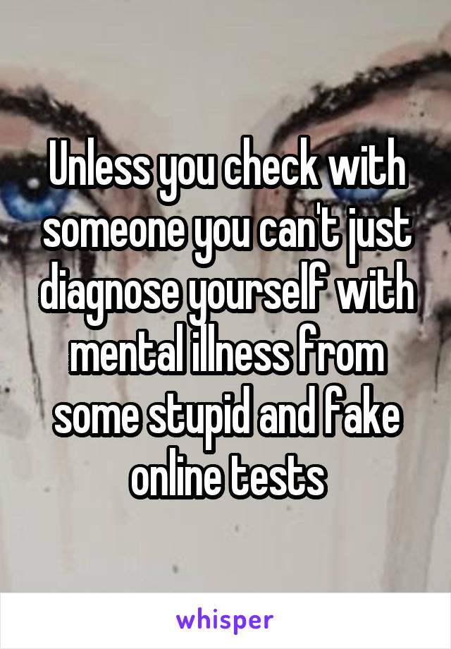 Unless you check with someone you can't just diagnose yourself with mental illness from some stupid and fake online tests