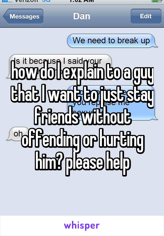 how do I explain to a guy that I want to just stay friends without offending or hurting him? please help