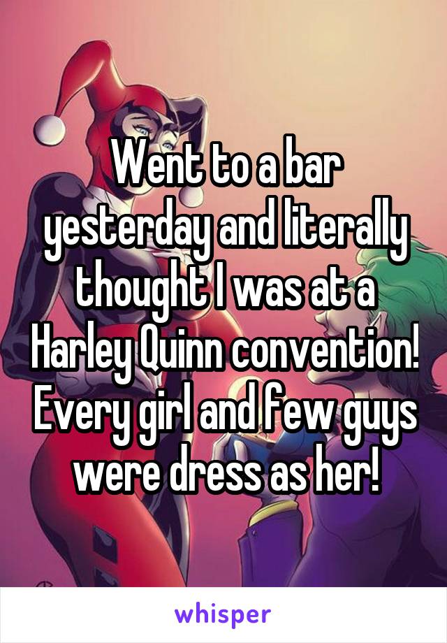 Went to a bar yesterday and literally thought I was at a Harley Quinn convention! Every girl and few guys were dress as her!