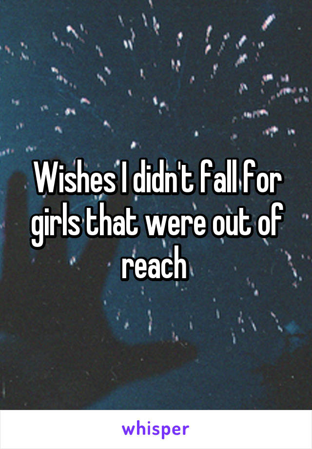 Wishes I didn't fall for girls that were out of reach 