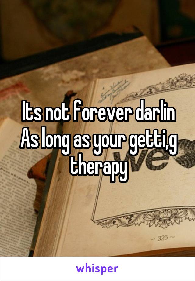 Its not forever darlin
As long as your getti,g therapy
