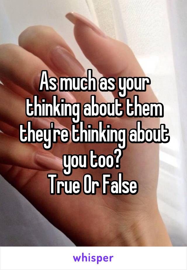 As much as your thinking about them they're thinking about you too? 
True Or False 