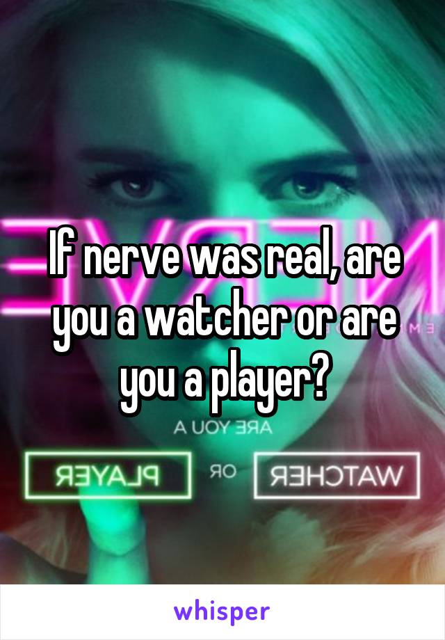 If nerve was real, are you a watcher or are you a player?