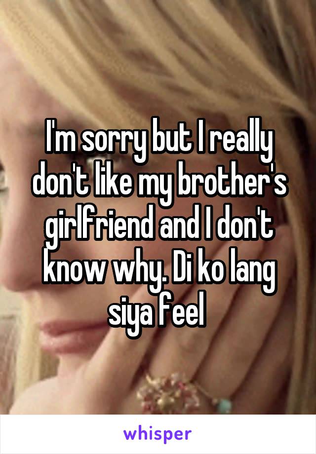 I'm sorry but I really don't like my brother's girlfriend and I don't know why. Di ko lang siya feel 