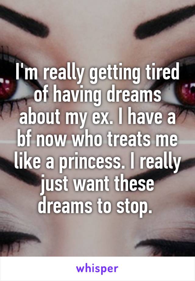 I'm really getting tired of having dreams about my ex. I have a bf now who treats me like a princess. I really just want these dreams to stop. 
