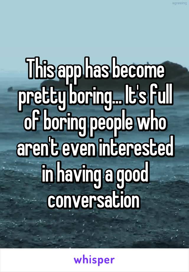 This app has become pretty boring... It's full of boring people who aren't even interested in having a good conversation 