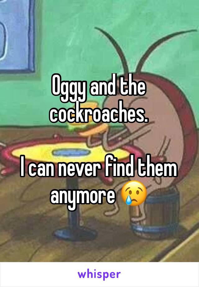 Oggy and the cockroaches. 

I can never find them anymore 😢