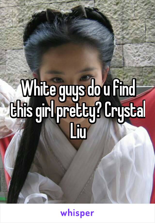 White guys do u find this girl pretty? Crystal Liu