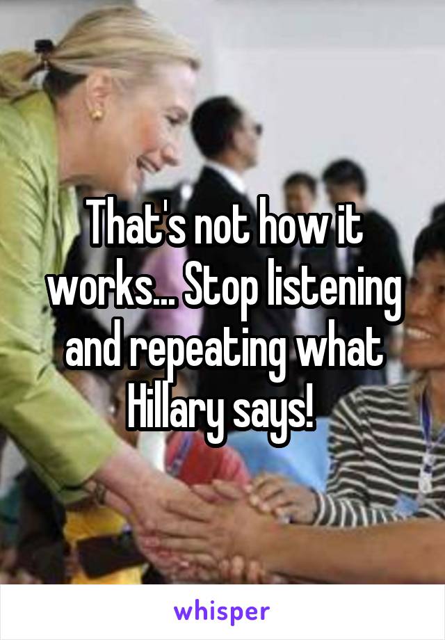 That's not how it works... Stop listening and repeating what Hillary says! 