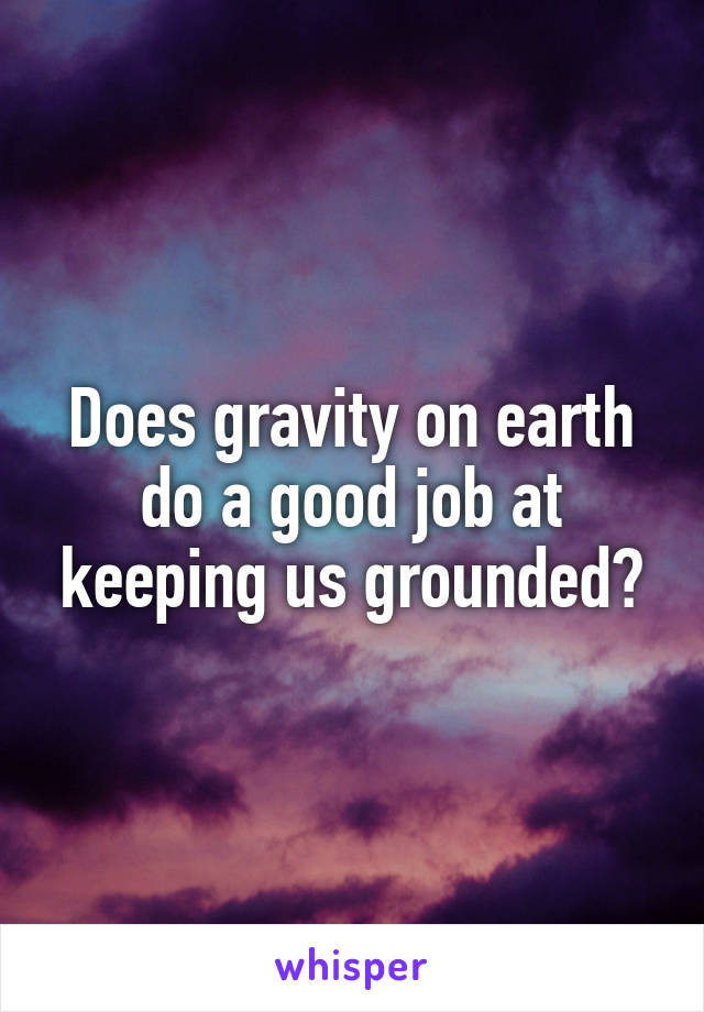 Does gravity on earth do a good job at keeping us grounded?