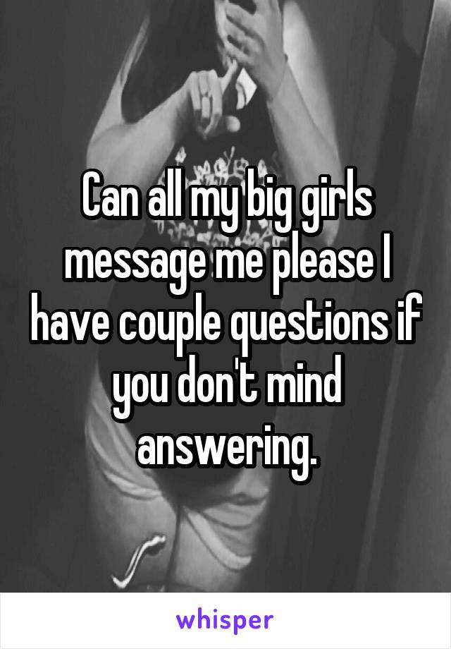 Can all my big girls message me please I have couple questions if you don't mind answering.
