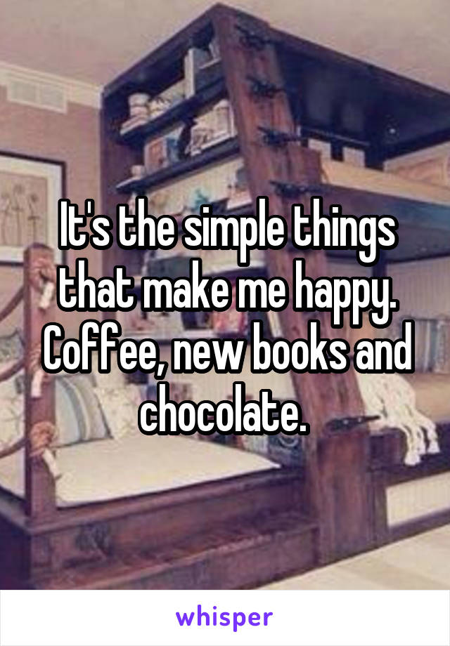 It's the simple things that make me happy. Coffee, new books and chocolate. 