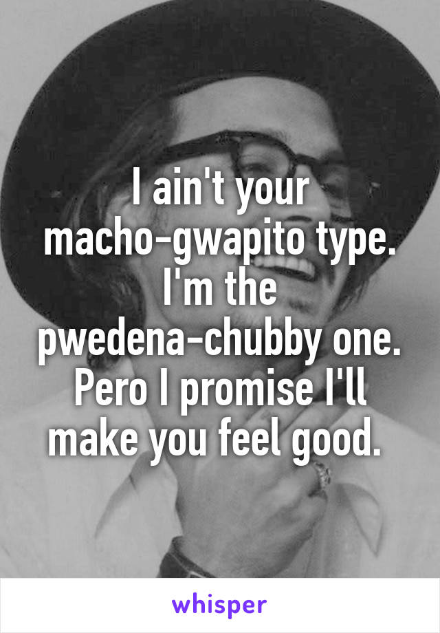 I ain't your macho-gwapito type. I'm the pwedena-chubby one. Pero I promise I'll make you feel good. 