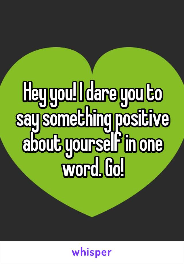 Hey you! I dare you to say something positive about yourself in one word. Go!