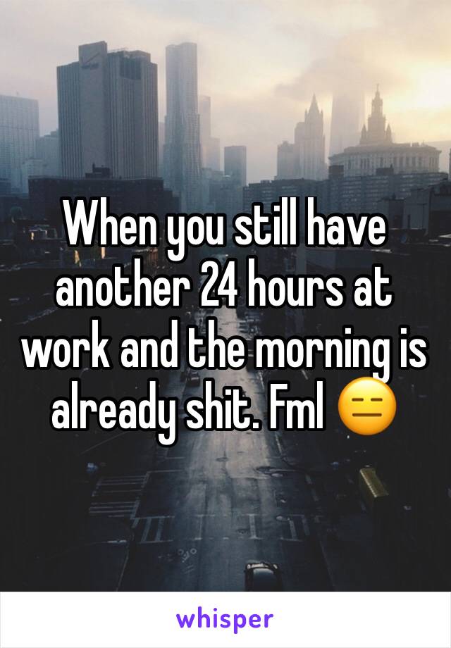 When you still have another 24 hours at work and the morning is already shit. Fml 😑