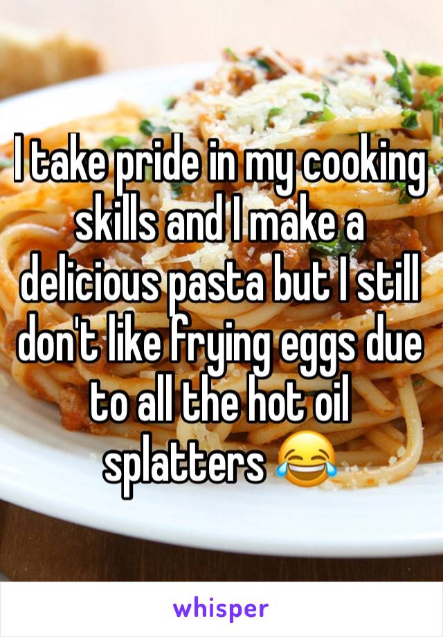 I take pride in my cooking skills and I make a delicious pasta but I still don't like frying eggs due to all the hot oil splatters 😂