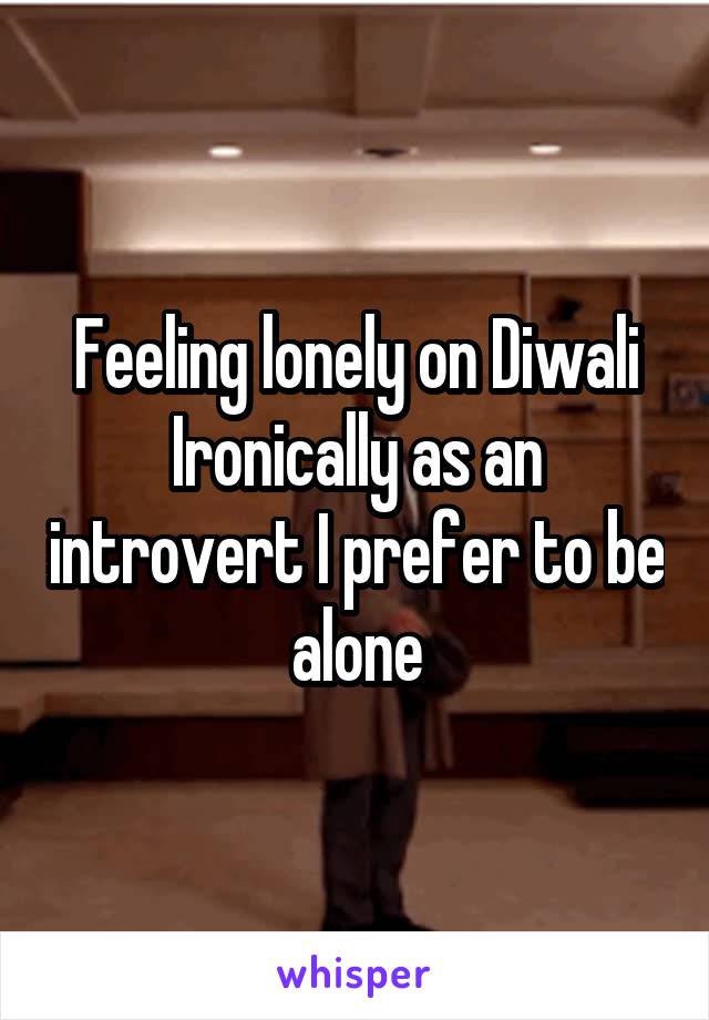Feeling lonely on Diwali
Ironically as an introvert I prefer to be alone