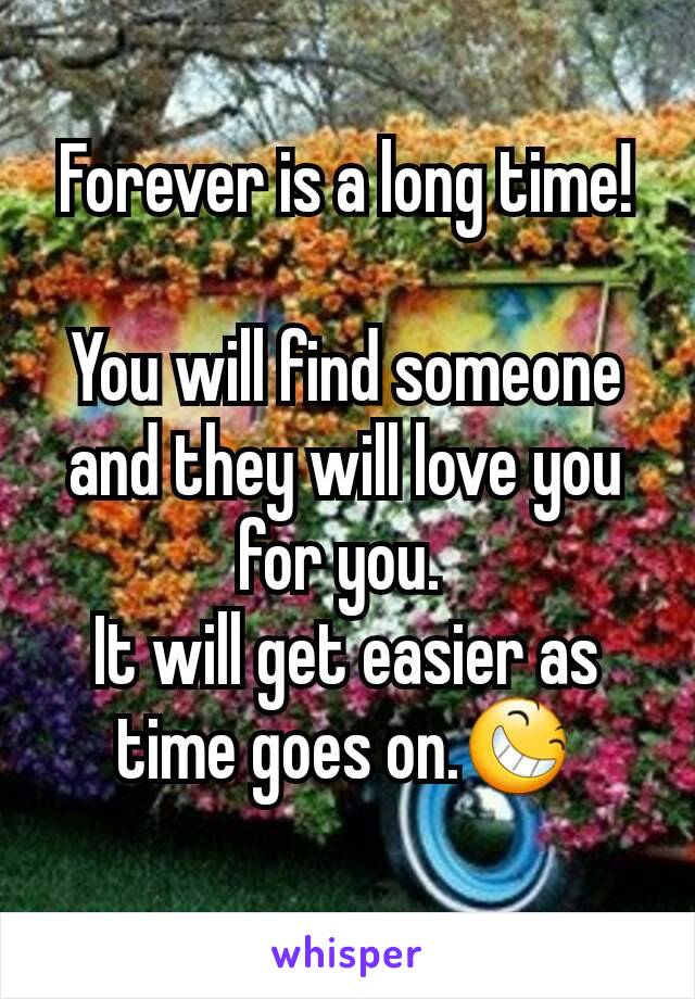 Forever is a long time!

You will find someone and they will love you for you. 
It will get easier as time goes on.😆