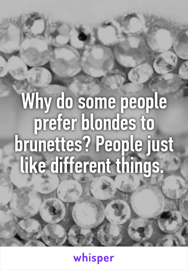 Why do some people prefer blondes to brunettes? People just like different things. 