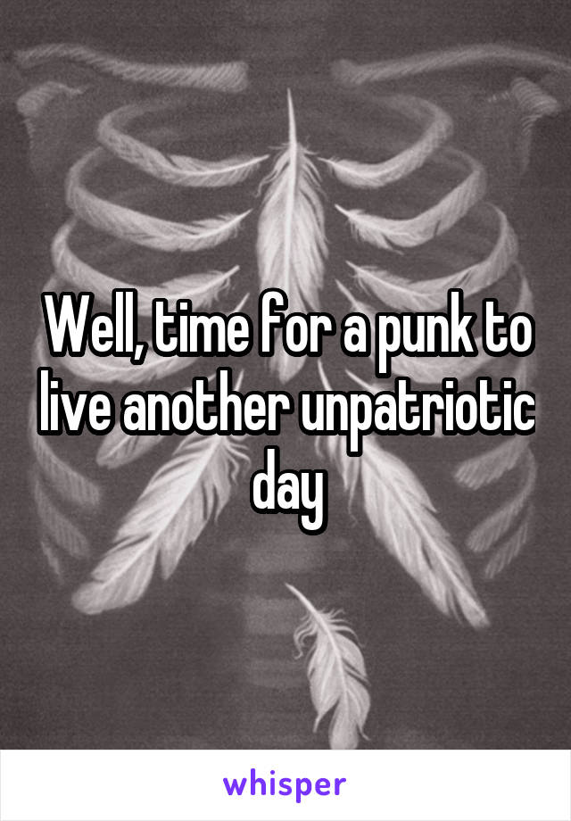 Well, time for a punk to live another unpatriotic day