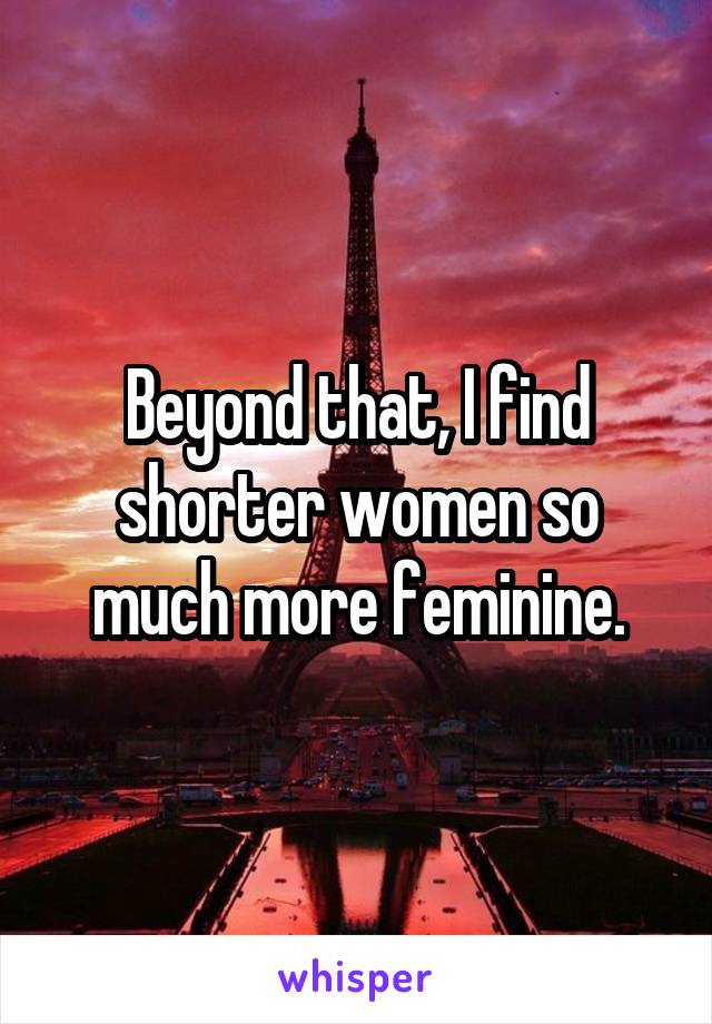 Beyond that, I find shorter women so much more feminine.