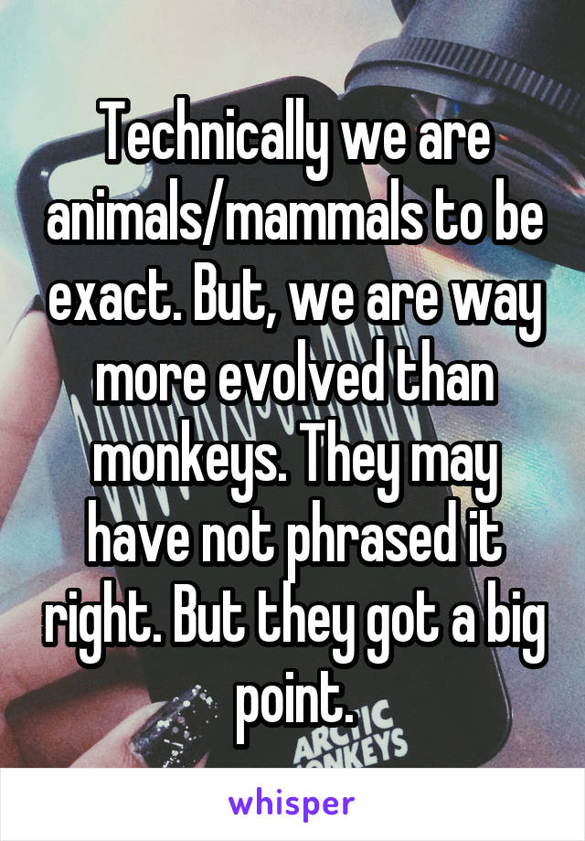 Technically we are animals/mammals to be exact. But, we are way more evolved than monkeys. They may have not phrased it right. But they got a big point.