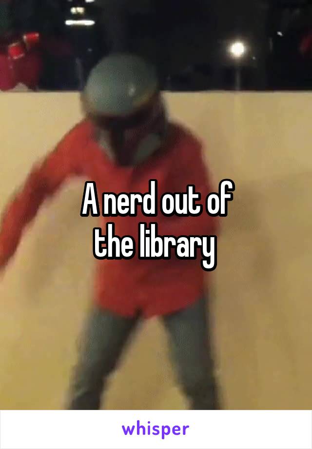 A nerd out of
the library 