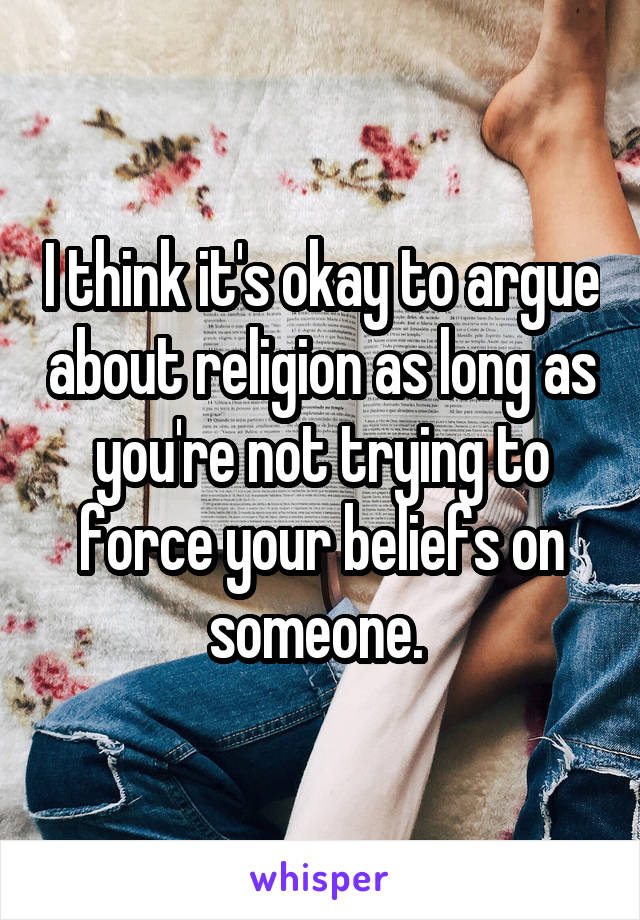 I think it's okay to argue about religion as long as you're not trying to force your beliefs on someone. 