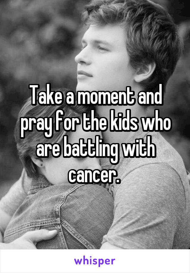 Take a moment and pray for the kids who are battling with cancer. 