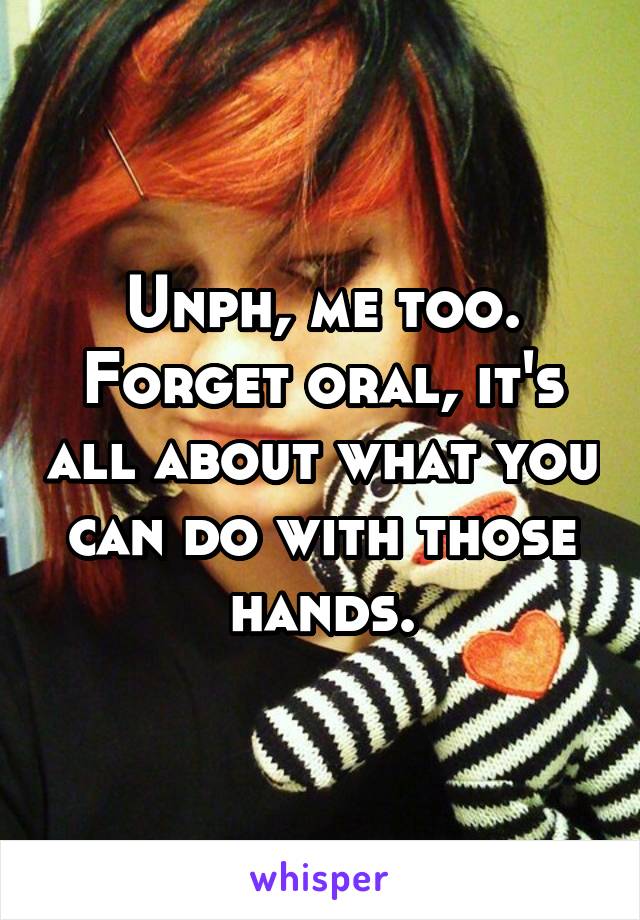 Unph, me too. Forget oral, it's all about what you can do with those hands.
