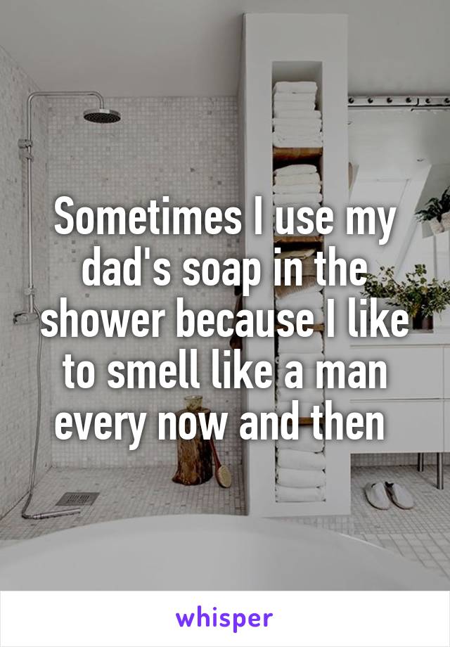 Sometimes I use my dad's soap in the shower because I like to smell like a man every now and then 