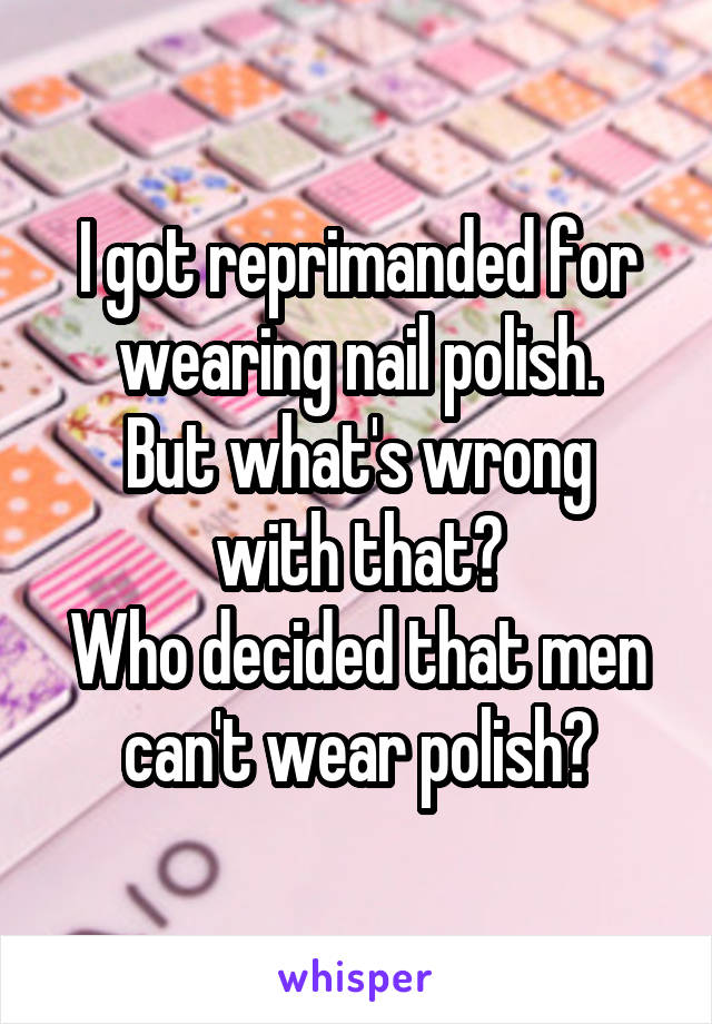 I got reprimanded for wearing nail polish.
But what's wrong with that?
Who decided that men can't wear polish?