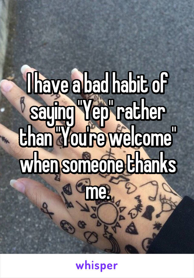 I have a bad habit of saying "Yep" rather than "You're welcome" when someone thanks me.