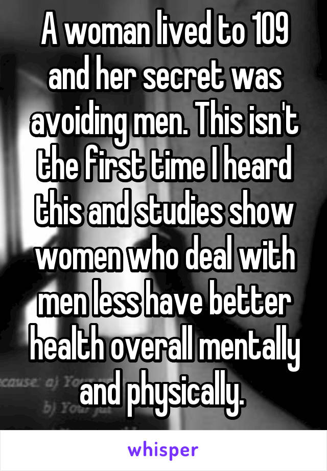 A woman lived to 109 and her secret was avoiding men. This isn't the first time I heard this and studies show women who deal with men less have better health overall mentally and physically. 
