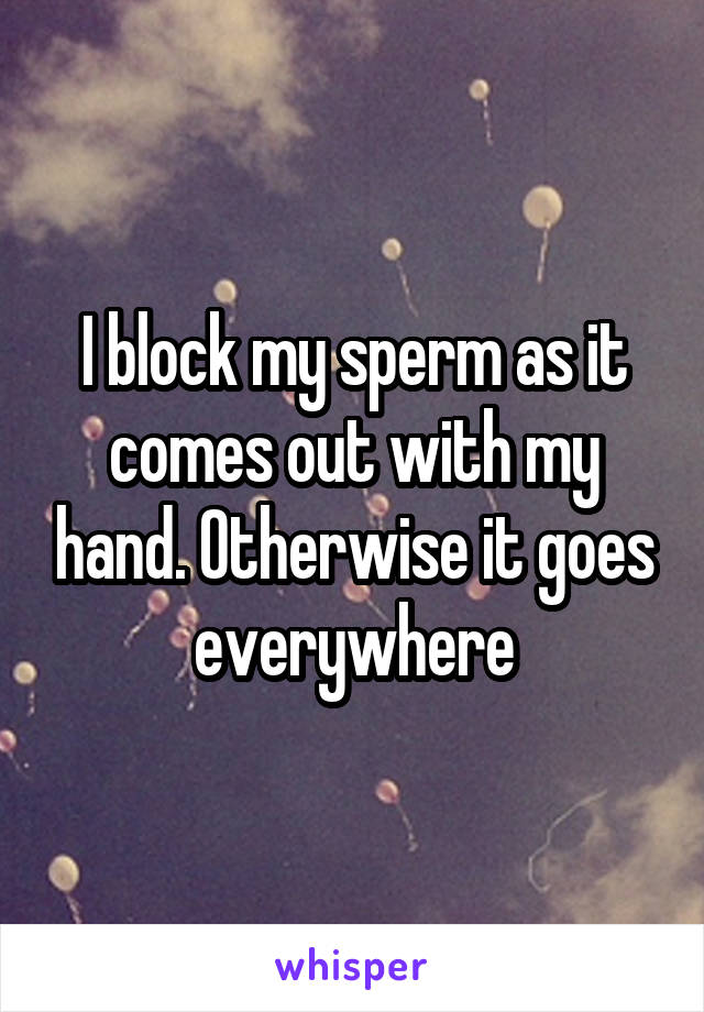 I block my sperm as it comes out with my hand. Otherwise it goes everywhere