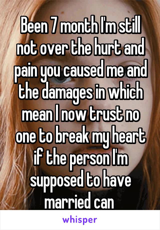 Been 7 month I'm still not over the hurt and pain you caused me and the damages in which mean I now trust no one to break my heart if the person I'm supposed to have married can 