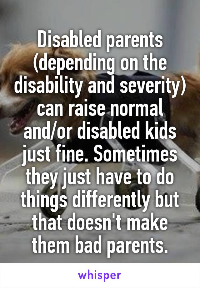 Disabled parents (depending on the disability and severity) can raise normal and/or disabled kids just fine. Sometimes they just have to do things differently but that doesn't make them bad parents.
