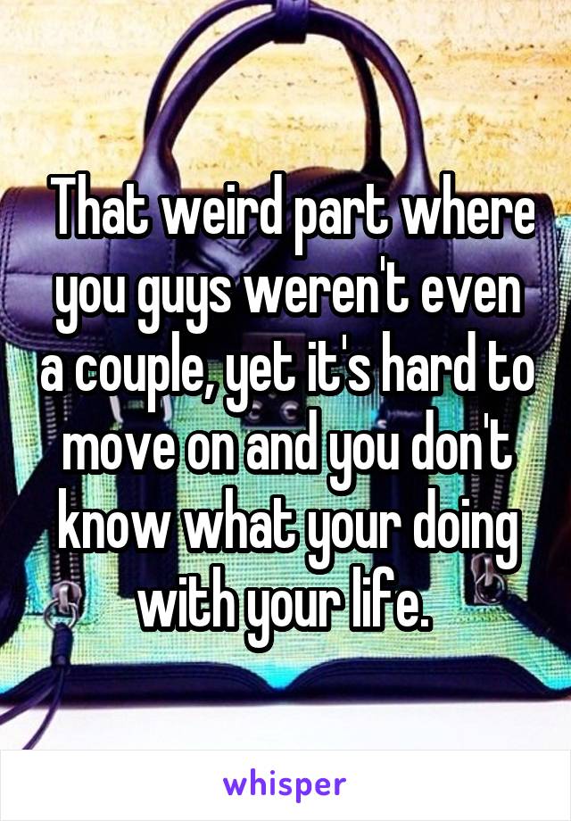  That weird part where you guys weren't even a couple, yet it's hard to move on and you don't know what your doing with your life. 